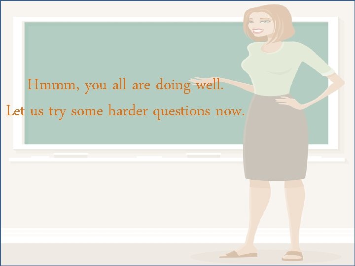 Hmmm, you all are doing well. Let us try some harder questions now. 