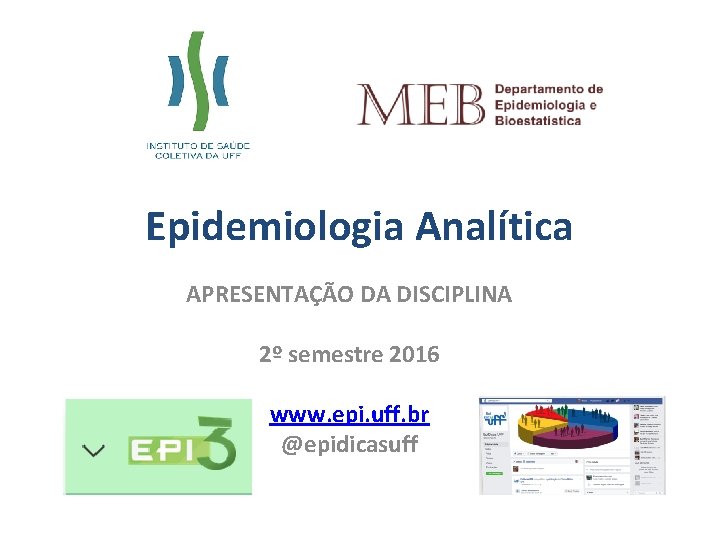 Epidemiologia Analítica APRESENTAÇÃO DA DISCIPLINA 2º semestre 2016 www. epi. uff. br @epidicasuff 