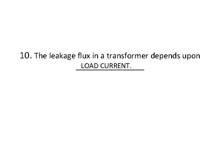 10. The leakage flux in a transformer depends upon LOAD CURRENT. ________ 
