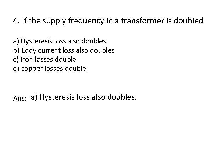 4. If the supply frequency in a transformer is doubled a) Hysteresis loss also