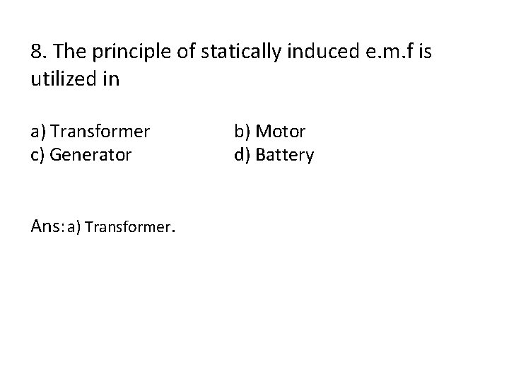 8. The principle of statically induced e. m. f is utilized in a) Transformer