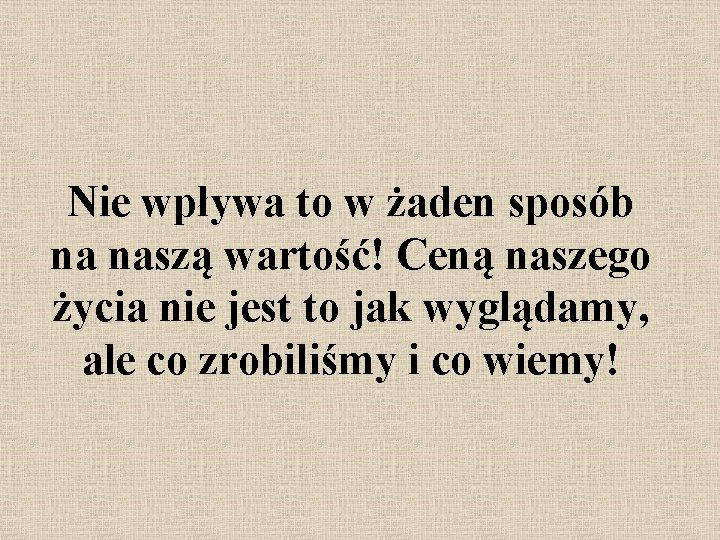 Nie wpływa to w żaden sposób na naszą wartość! Ceną naszego życia nie jest