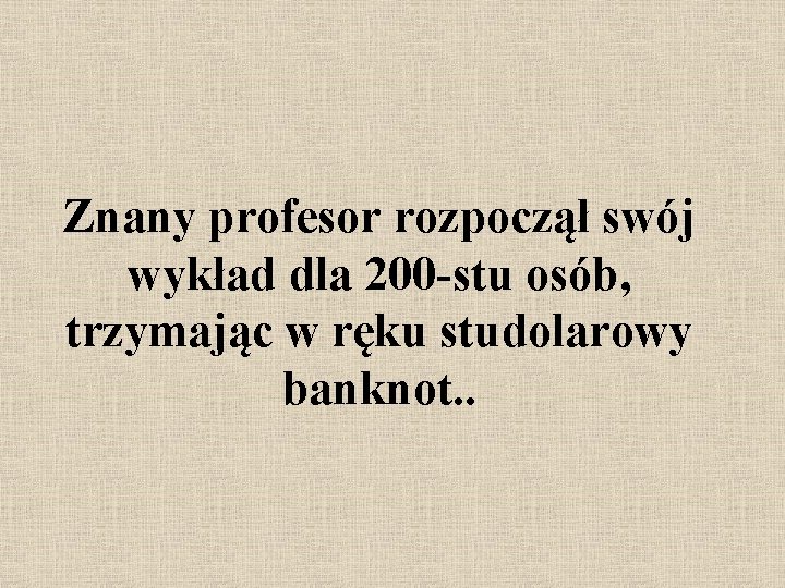 Znany profesor rozpoczął swój wykład dla 200 -stu osób, trzymając w ręku studolarowy banknot.