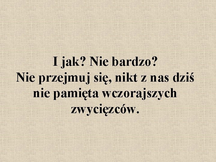 I jak? Nie bardzo? Nie przejmuj się, nikt z nas dziś nie pamięta wczorajszych