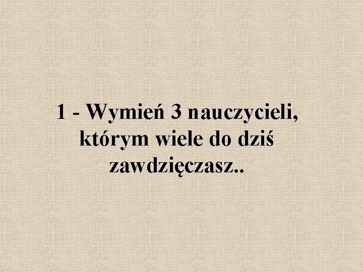 1 - Wymień 3 nauczycieli, którym wiele do dziś zawdzięczasz. . 