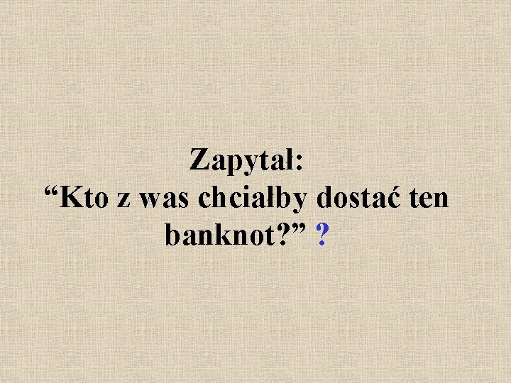 Zapytał: “Kto z was chciałby dostać ten banknot? ” ? 