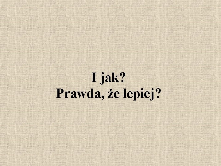 I jak? Prawda, że lepiej? 