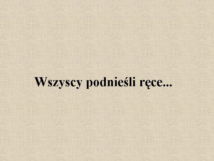 Wszyscy podnieśli ręce. . . 