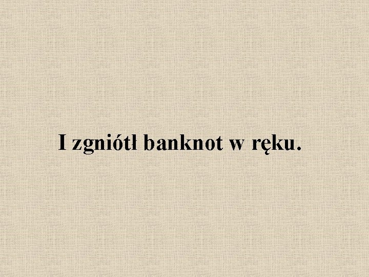 I zgniótł banknot w ręku. 