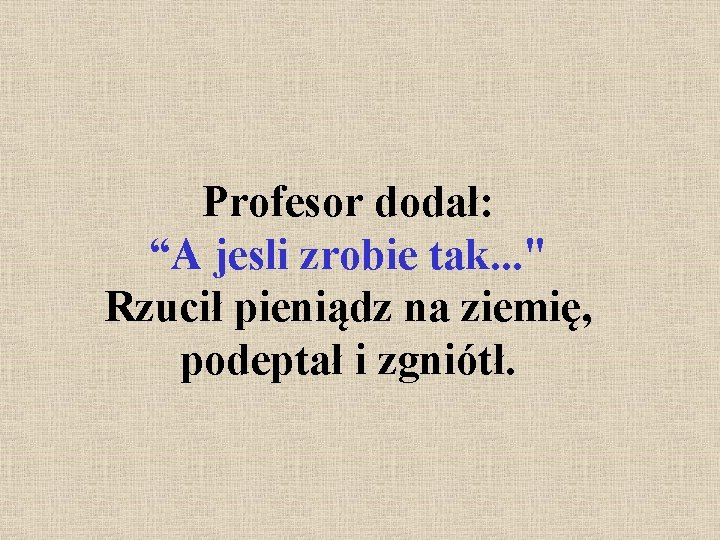 Profesor dodał: “A jesli zrobie tak. . . " Rzucił pieniądz na ziemię, podeptał