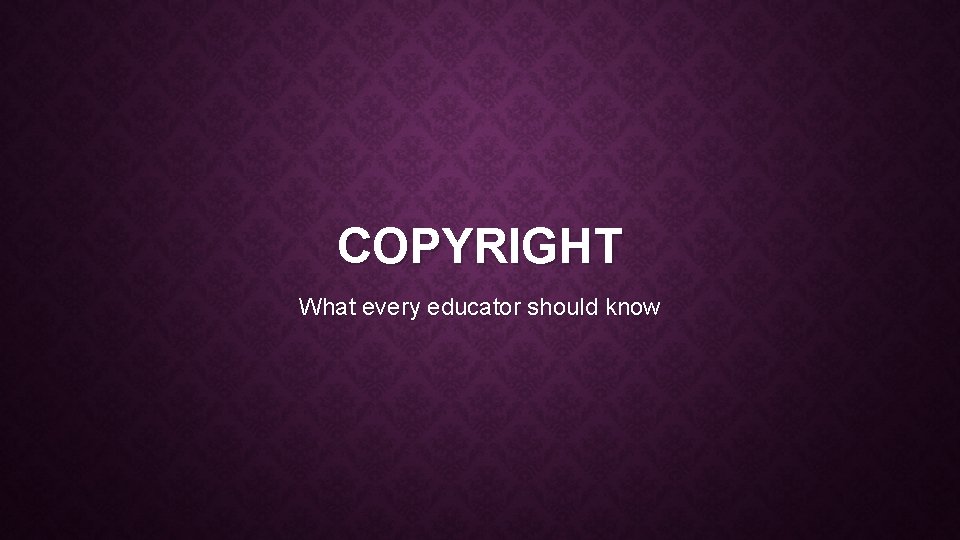 COPYRIGHT What every educator should know WHAT IS