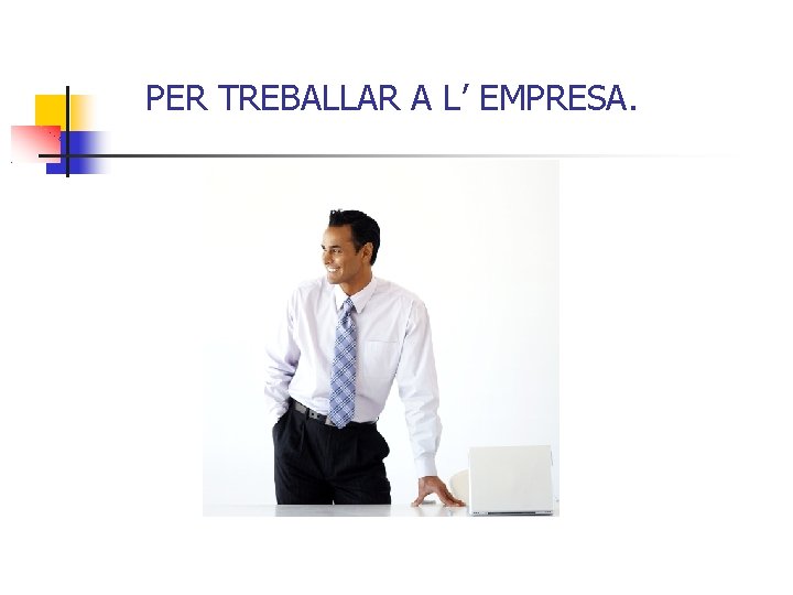 PER TREBALLAR A L’ EMPRESA. 