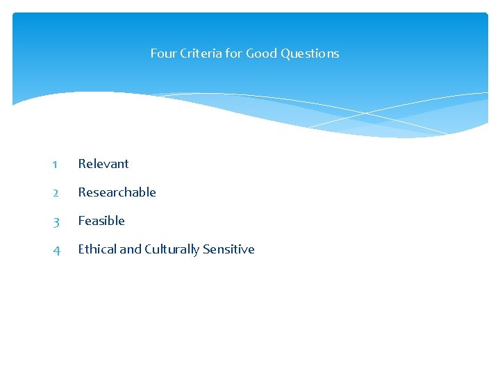 Four Criteria for Good Questions 1 Relevant 2 Researchable 3 Feasible 4 Ethical and