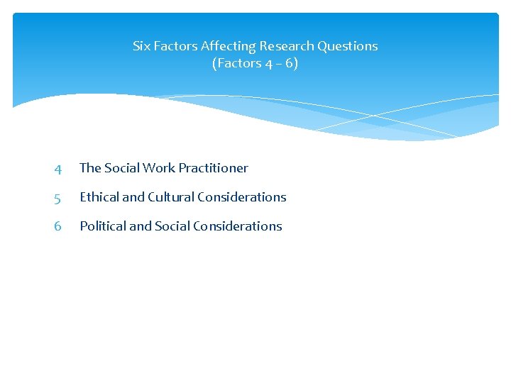 Six Factors Affecting Research Questions (Factors 4 – 6) 4 The Social Work Practitioner