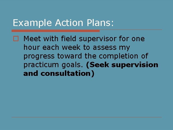 Example Action Plans: o Meet with field supervisor for one hour each week to