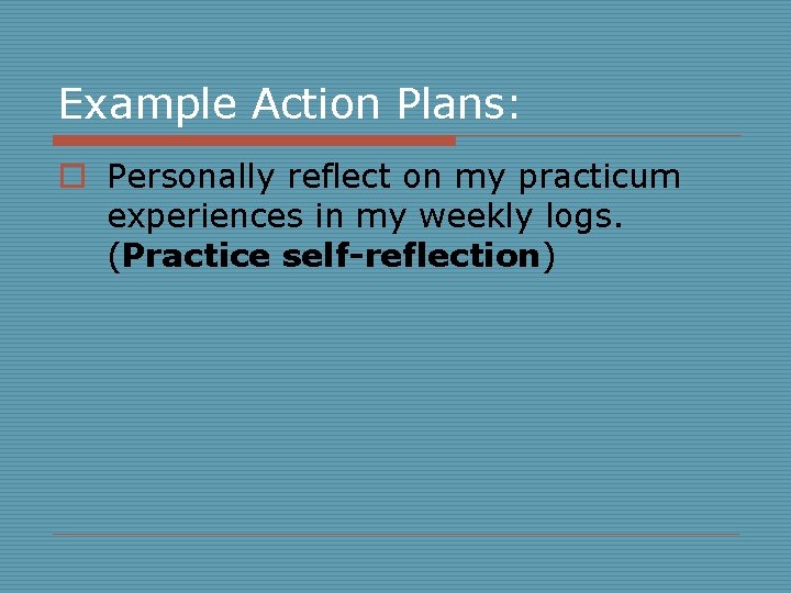 Example Action Plans: o Personally reflect on my practicum experiences in my weekly logs.