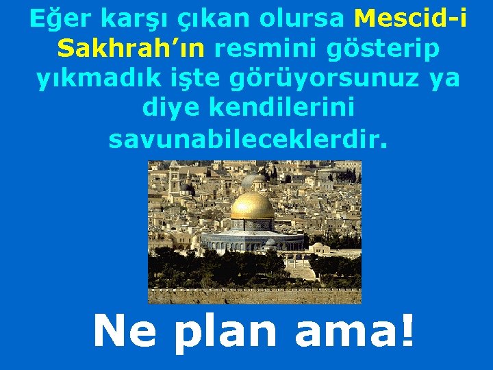 Eğer karşı çıkan olursa Mescid-i Sakhrah’ın resmini gösterip yıkmadık işte görüyorsunuz ya diye kendilerini