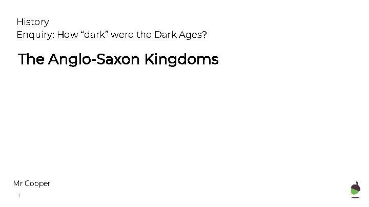 History Enquiry: How “dark” were the Dark Ages? The Anglo-Saxon Kingdoms Mr Cooper 1 History Enquiry: How “dark” were the Dark Ages? The Anglo-Saxon Kingdoms Mr Cooper 1