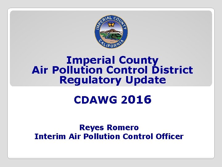 Imperial County Air Pollution Control District Regulatory Update CDAWG 2016 Reyes Romero Interim Air