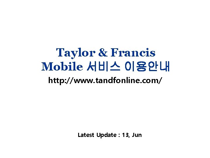 Taylor & Francis Mobile 서비스 이용안내 http: //www. tandfonline. com/ Latest Update : 13,