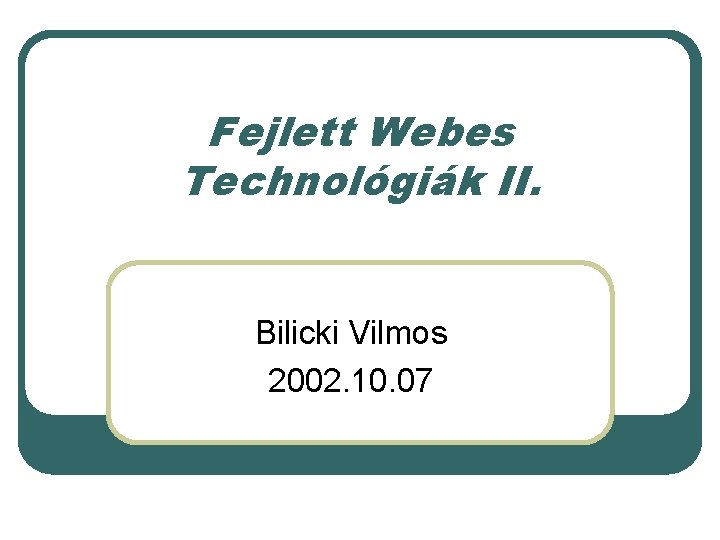 Fejlett Webes Technológiák II. Bilicki Vilmos 2002. 10. 07 