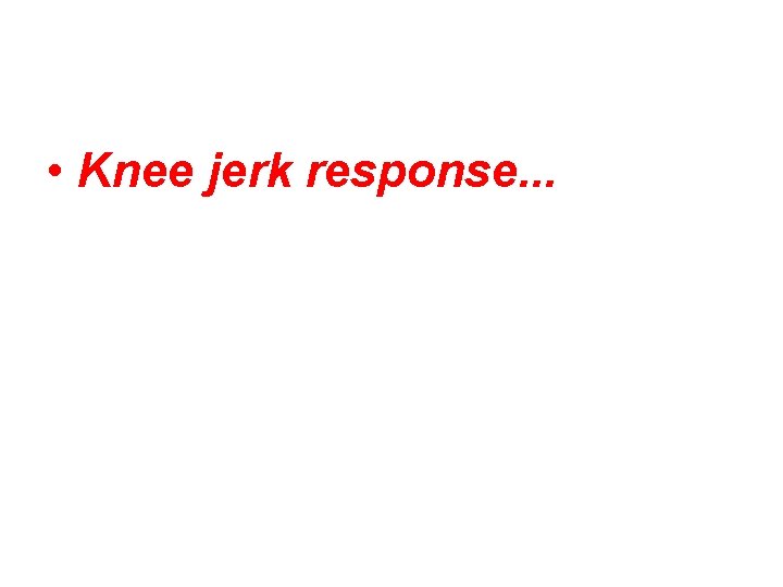  • Knee jerk response. . . 