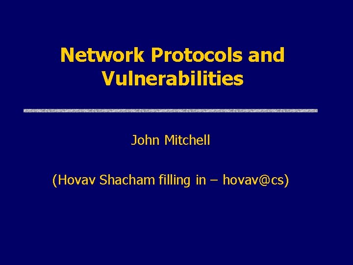 Network Protocols and Vulnerabilities John Mitchell (Hovav Shacham filling in – hovav@cs) 