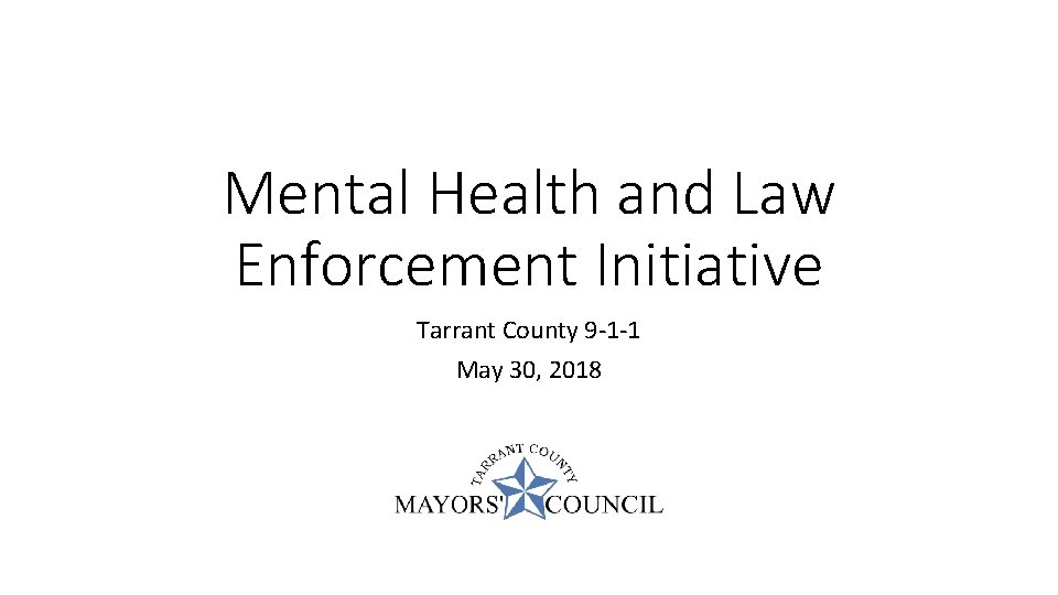 Mental Health and Law Enforcement Initiative Tarrant County 9 -1 -1 May 30, 2018