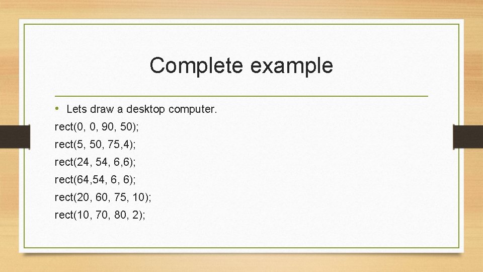Complete example • Lets draw a desktop computer. rect(0, 0, 90, 50); rect(5, 50,