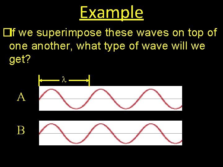 Example �If we superimpose these waves on top of one another, what type of