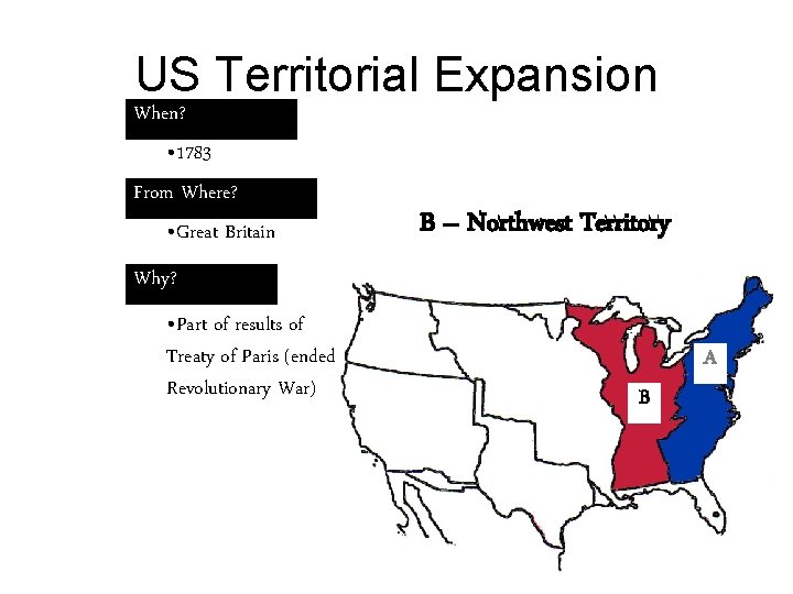 US Territorial Expansion When? • 1783 From Where? • Great Britain B – Northwest