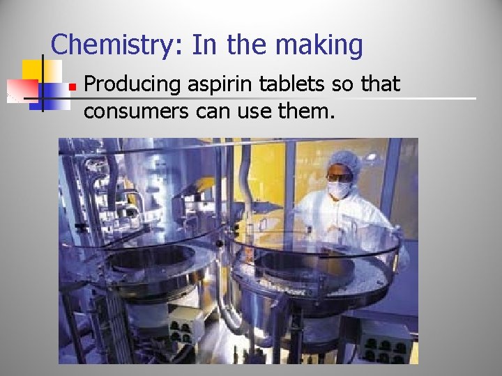 Chemistry: In the making n Producing aspirin tablets so that consumers can use them.