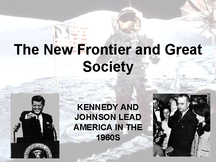 The New Frontier and Great Society KENNEDY AND JOHNSON LEAD AMERICA IN THE 1960