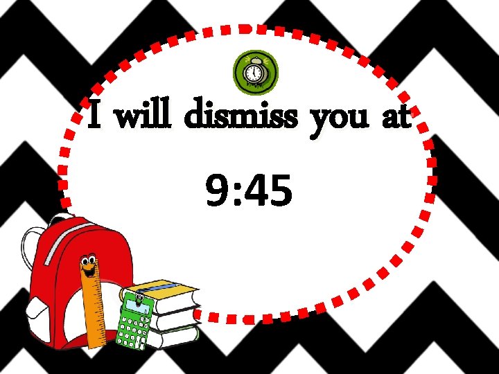 I will dismiss you at 9: 45 