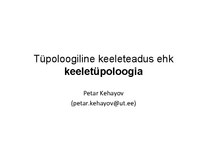 Tüpoloogiline keeleteadus ehk keeletüpoloogia Petar Kehayov (petar. kehayov@ut. ee) 