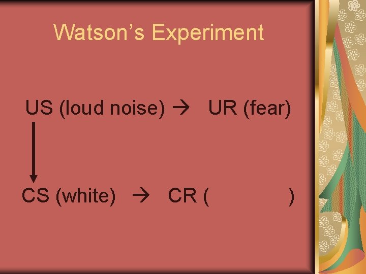 Watson’s Experiment US (loud noise) UR (fear) CS (white) CR ( ) 