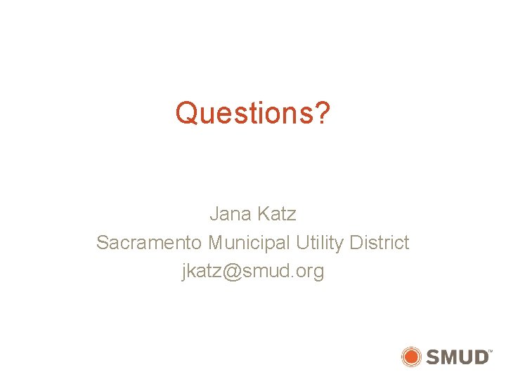 Questions? Jana Katz Sacramento Municipal Utility District jkatz@smud. org 