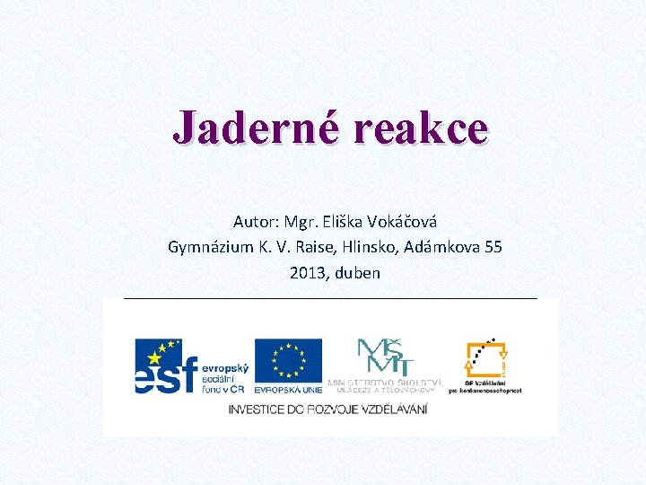 Jaderné reakce Autor: Mgr. Eliška Vokáčová Gymnázium K. V. Raise, Hlinsko, Adámkova 55 2013,