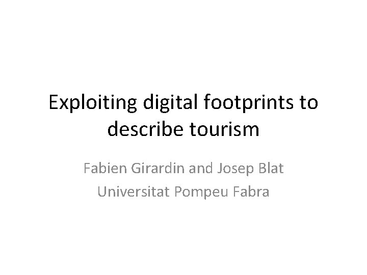 Exploiting digital footprints to describe tourism Fabien Girardin and Josep Blat Universitat Pompeu Fabra