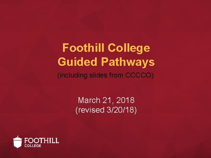 Foothill College Guided Pathways (including slides from CCCCO) March 21, 2018 (revised 3/20/18) 