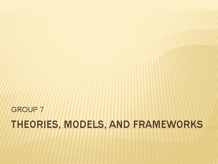 GROUP 7 THEORIES, MODELS, AND FRAMEWORKS 