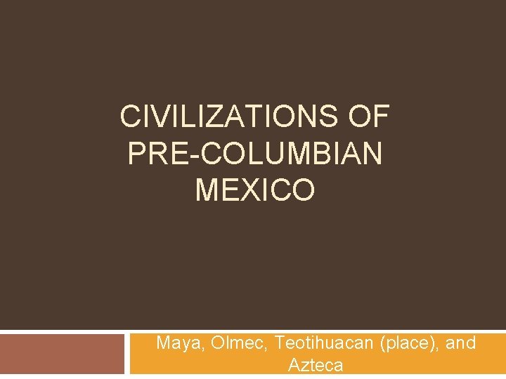 CIVILIZATIONS OF PRE-COLUMBIAN MEXICO Maya, Olmec, Teotihuacan (place), and Azteca 