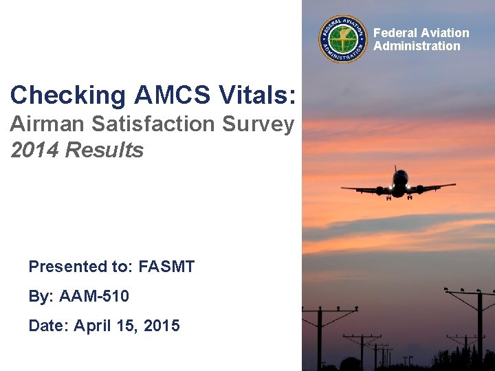 Federal Aviation Administration Checking AMCS Vitals: Airman Satisfaction Survey 2014 Results Presented to: FASMT