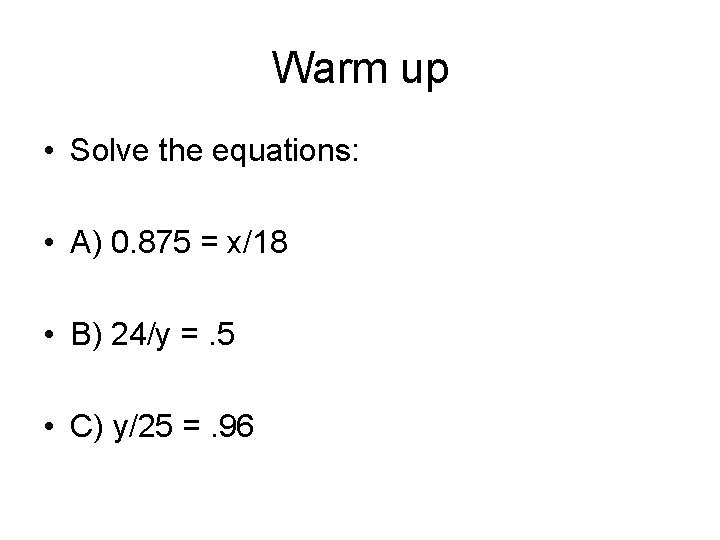 Warm up • Solve the equations: • A) 0. 875 = x/18 • B)