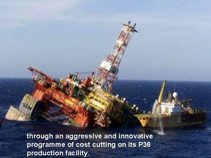 through an aggressive and innovative programme of cost cutting on its P 36 production
