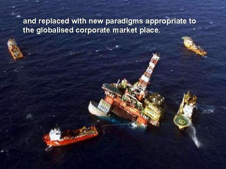 and replaced with new paradigms appropriate to the globalised corporate market place. 