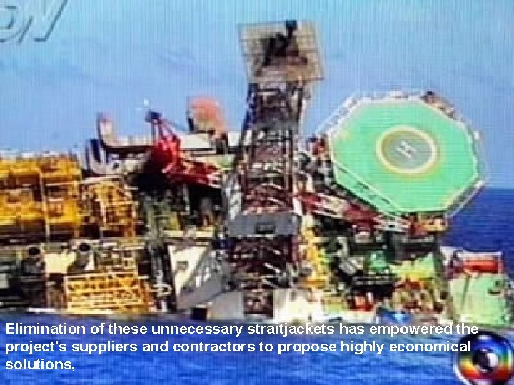 Elimination of these unnecessary straitjackets has empowered the project's suppliers and contractors to propose