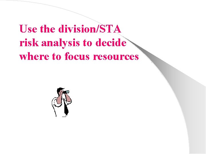 Use the division/STA risk analysis to decide where to focus resources 