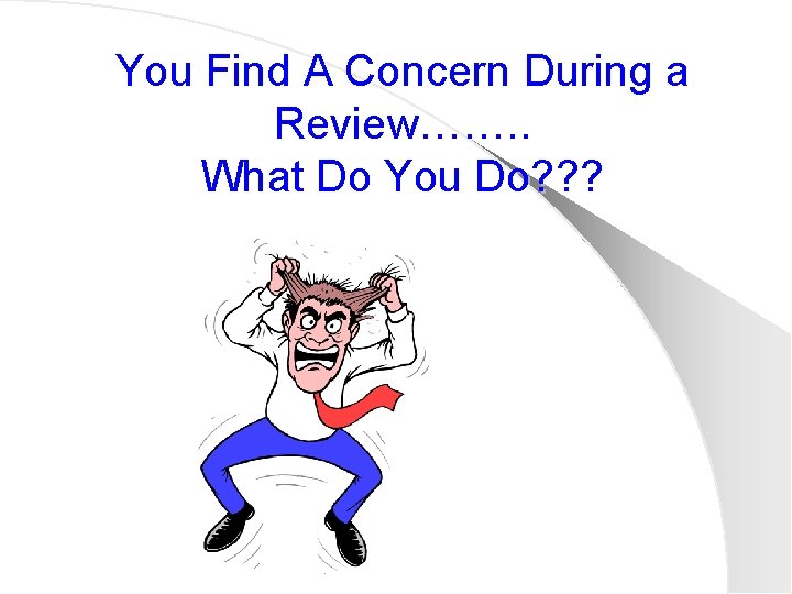 You Find A Concern During a Review……. . What Do You Do? ? ?