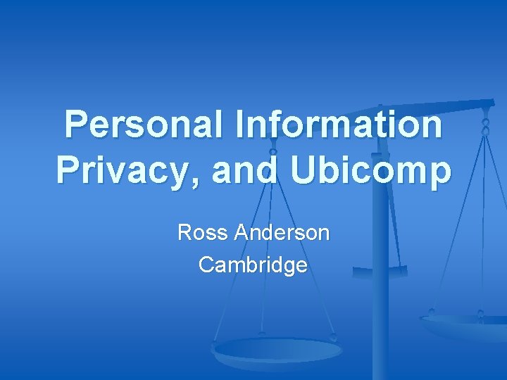 Personal Information Privacy, and Ubicomp Ross Anderson Cambridge 
